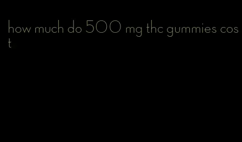 how much do 500 mg thc gummies cost