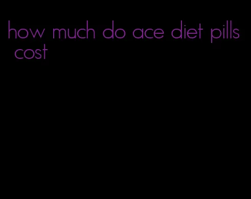 how much do ace diet pills cost