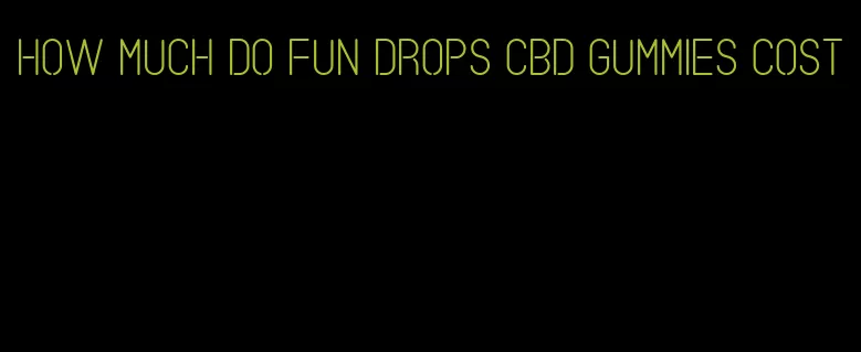 how much do fun drops cbd gummies cost