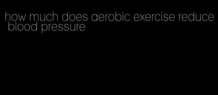 how much does aerobic exercise reduce blood pressure