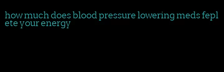 how much does blood pressure lowering meds feplete your energy