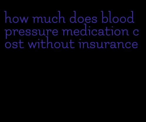 how much does blood pressure medication cost without insurance