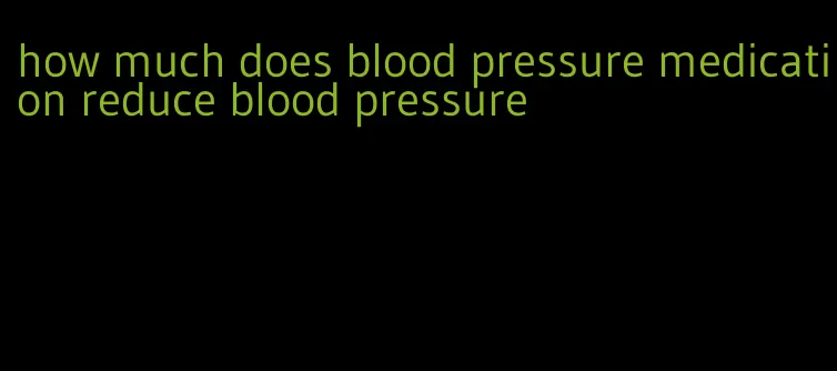 how much does blood pressure medication reduce blood pressure