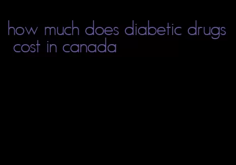 how much does diabetic drugs cost in canada