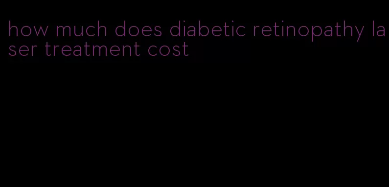 how much does diabetic retinopathy laser treatment cost