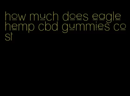 how much does eagle hemp cbd gummies cost