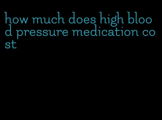 how much does high blood pressure medication cost