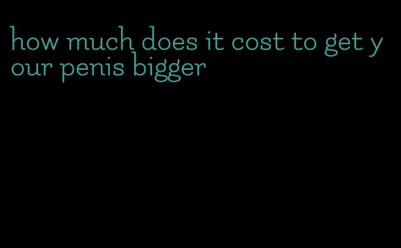 how much does it cost to get your penis bigger