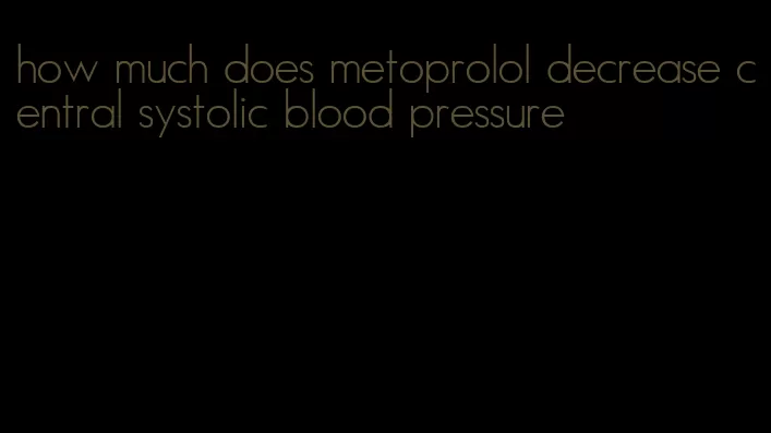 how much does metoprolol decrease central systolic blood pressure