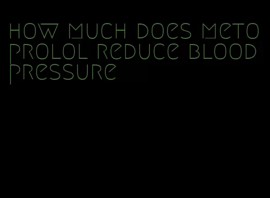 how much does metoprolol reduce blood pressure