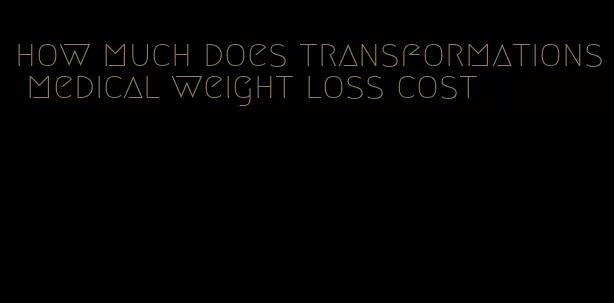 how much does transformations medical weight loss cost