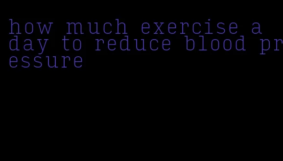 how much exercise a day to reduce blood pressure