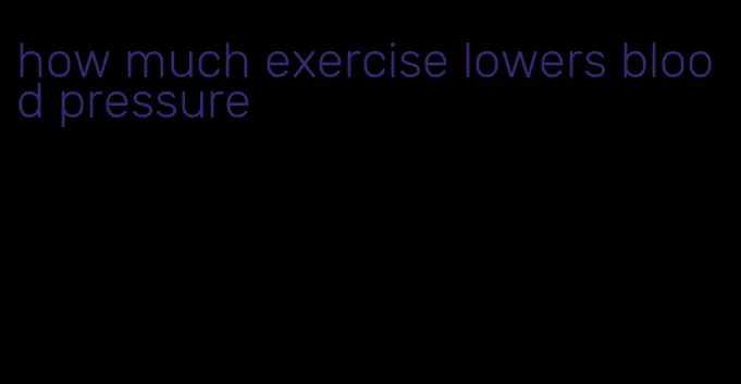 how much exercise lowers blood pressure