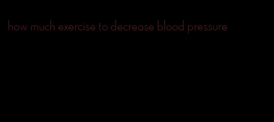 how much exercise to decrease blood pressure