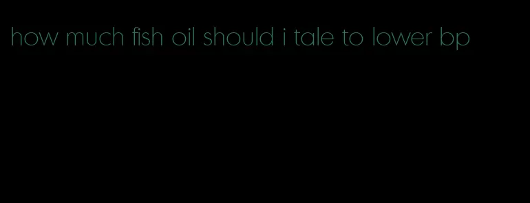 how much fish oil should i tale to lower bp