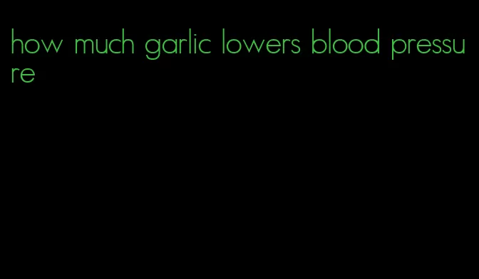 how much garlic lowers blood pressure