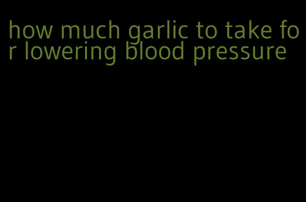 how much garlic to take for lowering blood pressure