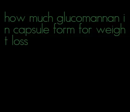 how much glucomannan in capsule form for weight loss