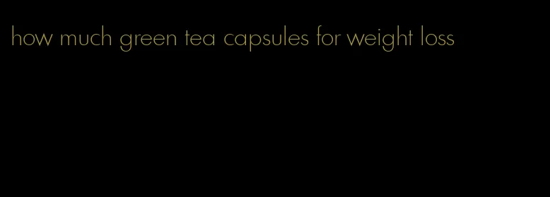 how much green tea capsules for weight loss