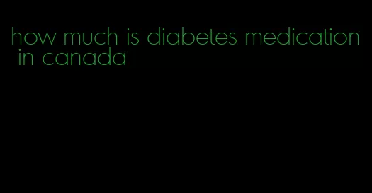 how much is diabetes medication in canada