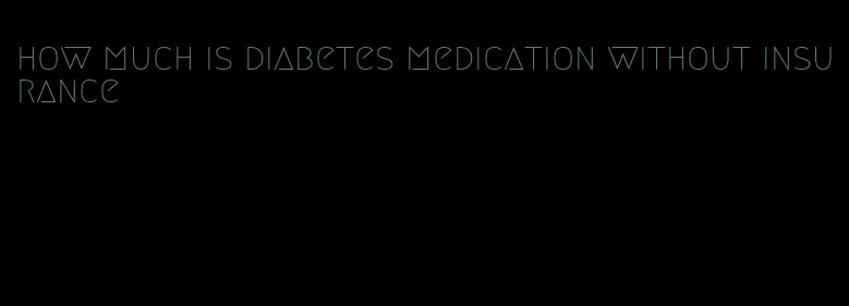 how much is diabetes medication without insurance