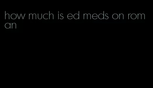 how much is ed meds on roman