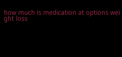 how much is medication at options weight loss