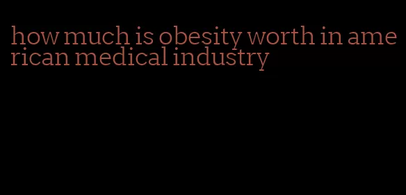 how much is obesity worth in american medical industry