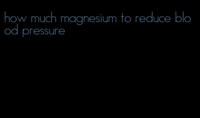 how much magnesium to reduce blood pressure