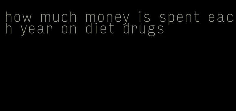 how much money is spent each year on diet drugs