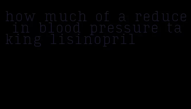 how much of a reduce in blood pressure taking lisinopril