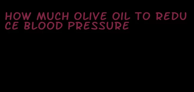 how much olive oil to reduce blood pressure