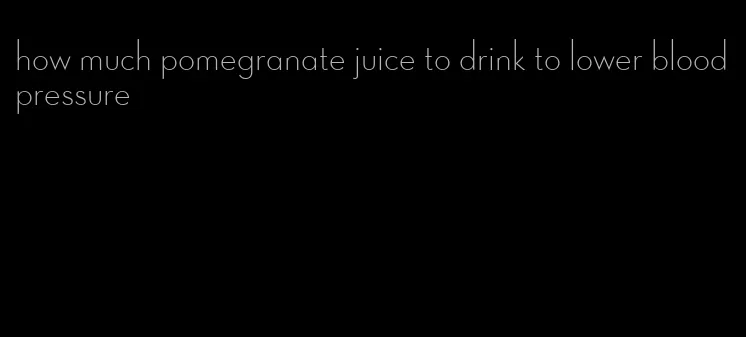 how much pomegranate juice to drink to lower blood pressure