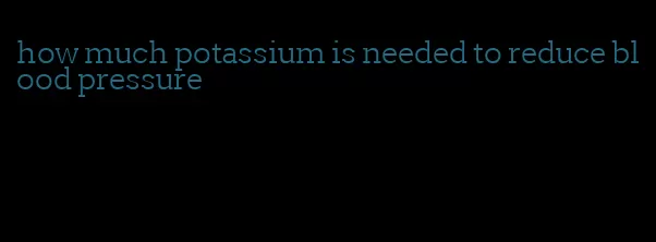 how much potassium is needed to reduce blood pressure