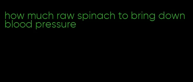 how much raw spinach to bring down blood pressure