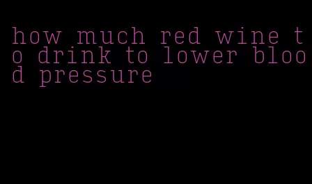 how much red wine to drink to lower blood pressure