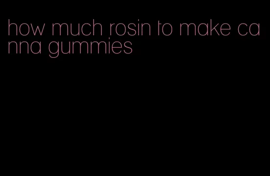 how much rosin to make canna gummies