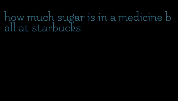 how much sugar is in a medicine ball at starbucks