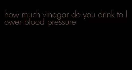 how much vinegar do you drink to lower blood pressure