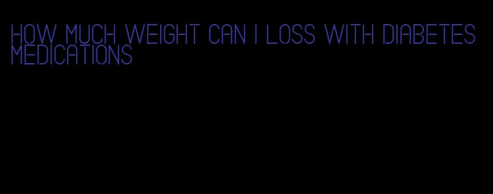 how much weight can i loss with diabetes medications