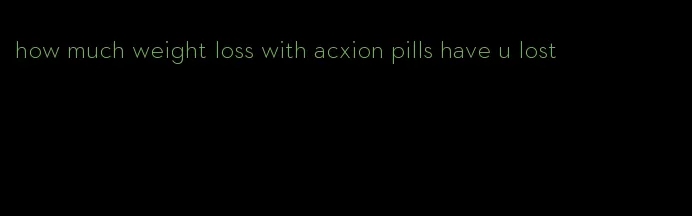 how much weight loss with acxion pills have u lost