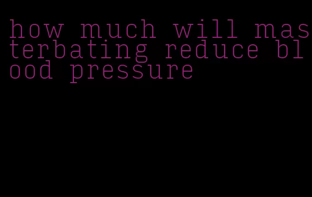 how much will masterbating reduce blood pressure