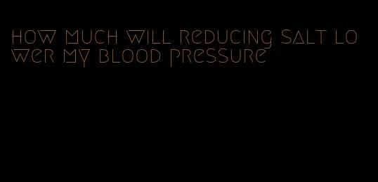 how much will reducing salt lower my blood pressure