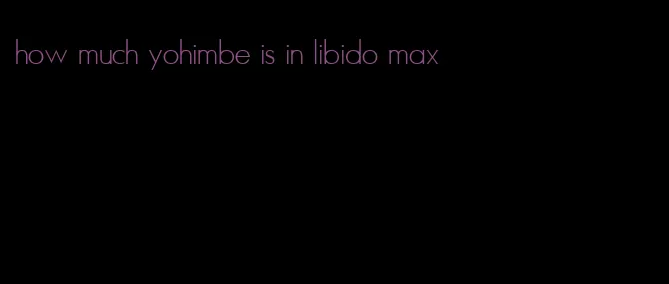 how much yohimbe is in libido max