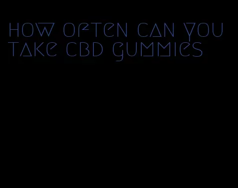 how often can you take cbd gummies