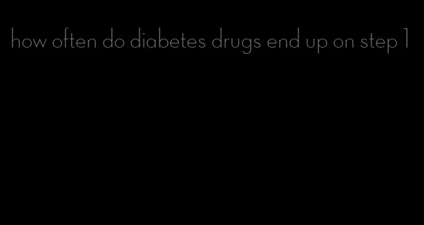 how often do diabetes drugs end up on step 1