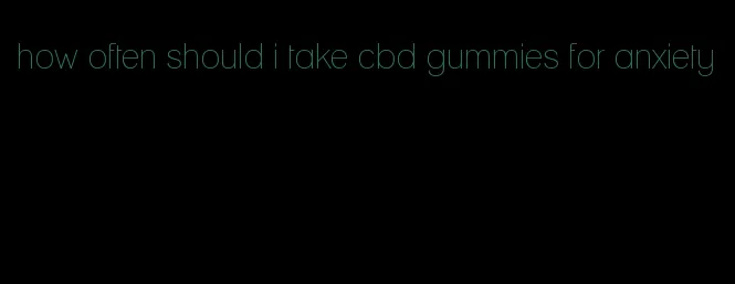 how often should i take cbd gummies for anxiety