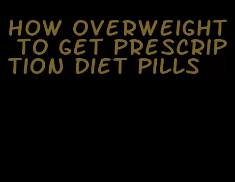 how overweight to get prescription diet pills