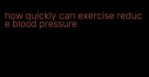 how quickly can exercise reduce blood pressure