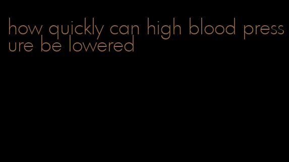 how quickly can high blood pressure be lowered